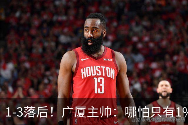1-3落后！广厦主帅：哪怕只有1%的希望也要抓住机会